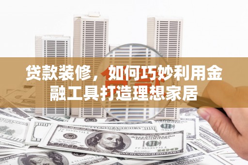 久治贷款装修，如何巧妙利用金融工具打造理想家居
