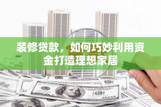 久治装修贷款，如何巧妙利用资金打造理想家居