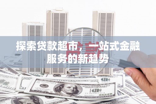 久治探索贷款超市，一站式金融服务的新趋势
