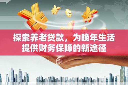 久治探索养老贷款，为晚年生活提供财务保障的新途径