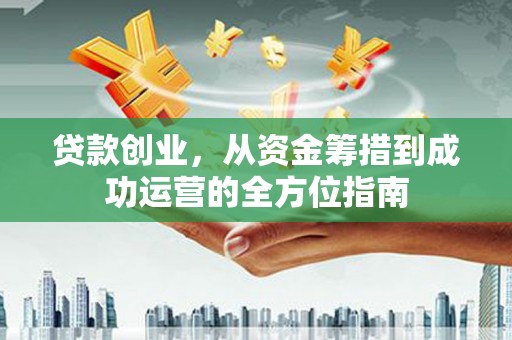 久治贷款创业，从资金筹措到成功运营的全方位指南
