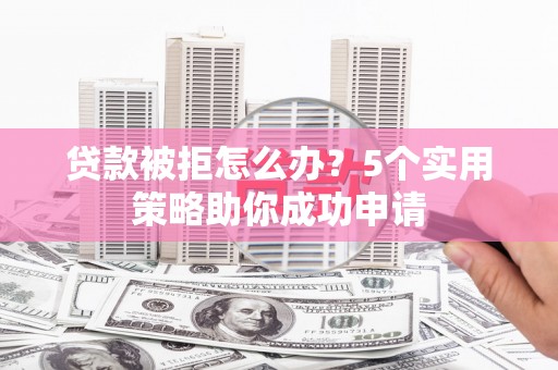 久治贷款被拒怎么办？5个实用策略助你成功申请
