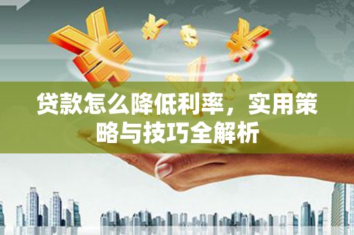 久治贷款怎么降低利率，实用策略与技巧全解析