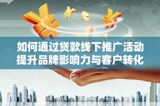 久治如何通过贷款线下推广活动提升品牌影响力与客户转化率