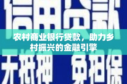 久治农村商业银行贷款，助力乡村振兴的金融引擎
