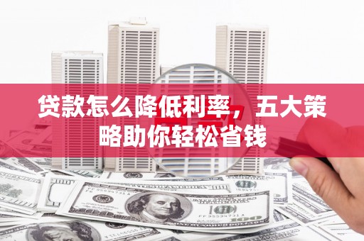 久治贷款怎么降低利率，五大策略助你轻松省钱