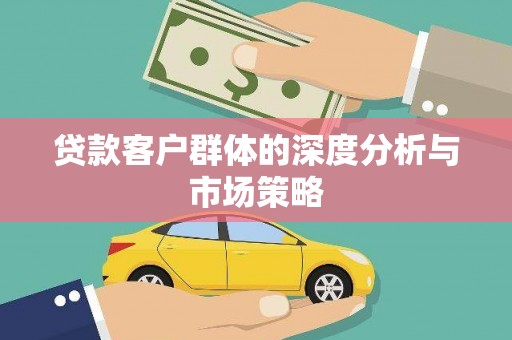 久治贷款客户群体的深度分析与市场策略