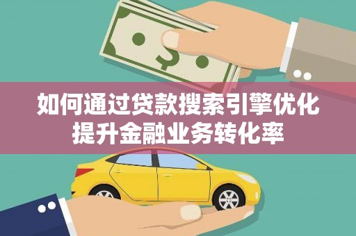 久治如何通过贷款搜索引擎优化提升金融业务转化率