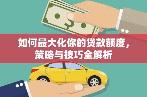 久治如何最大化你的贷款额度，策略与技巧全解析