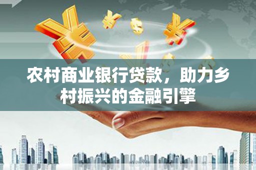 久治农村商业银行贷款，助力乡村振兴的金融引擎