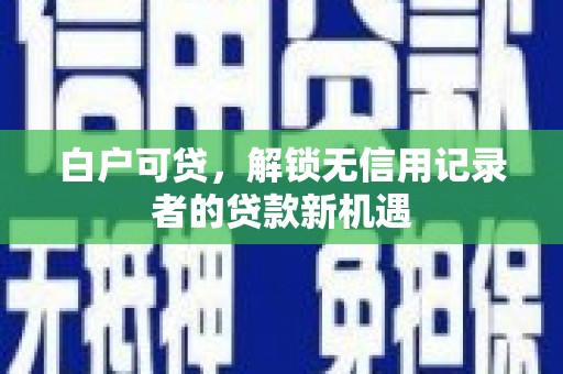 久治白户可贷，解锁无信用记录者的贷款新机遇