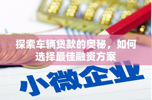 久治探索车辆贷款的奥秘，如何选择最佳融资方案