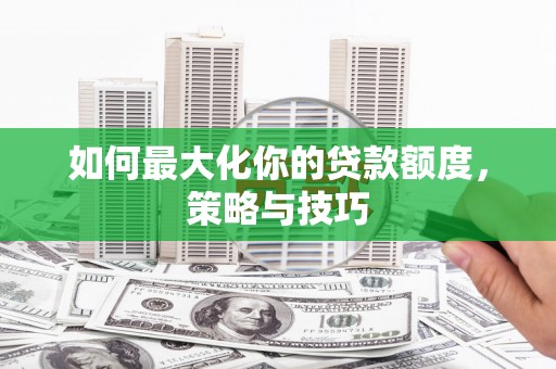 久治如何最大化你的贷款额度，策略与技巧