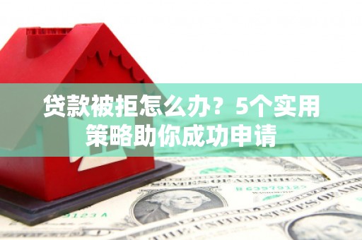 久治贷款被拒怎么办？5个实用策略助你成功申请