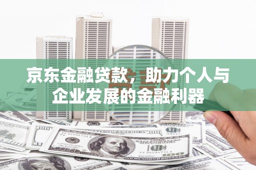 久治京东金融贷款，助力个人与企业发展的金融利器