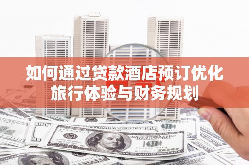 久治如何通过贷款酒店预订优化旅行体验与财务规划