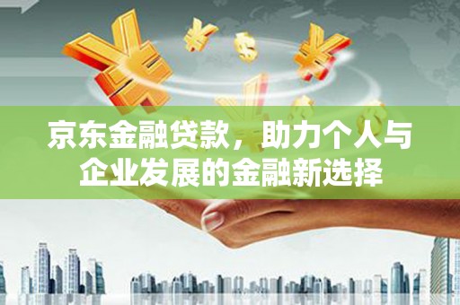 久治京东金融贷款，助力个人与企业发展的金融新选择