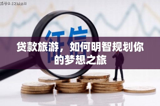 久治贷款旅游，如何明智规划你的梦想之旅