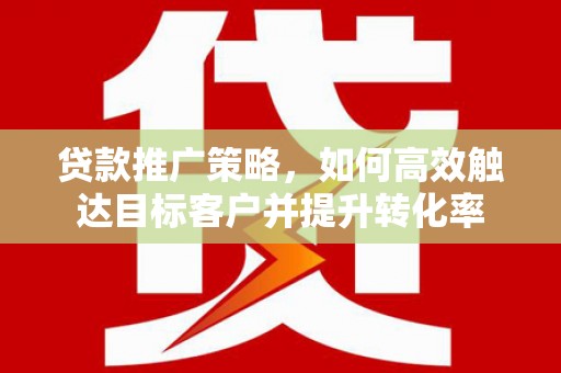 久治贷款推广策略，如何高效触达目标客户并提升转化率