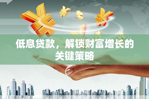 久治低息贷款，解锁财富增长的关键策略