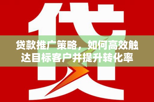 久治贷款推广策略，如何高效触达目标客户并提升转化率