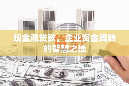 久治现金流贷款，企业资金周转的智慧之选