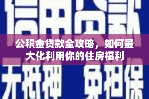 久治公积金贷款全攻略，如何最大化利用你的住房福利