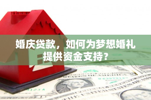 久治婚庆贷款，如何为梦想婚礼提供资金支持？
