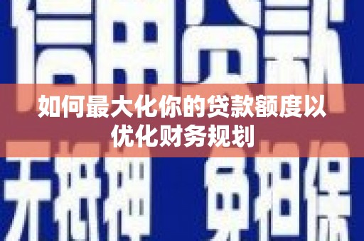久治如何最大化你的贷款额度以优化财务规划