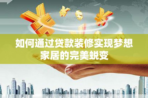 久治如何通过贷款装修实现梦想家居的完美蜕变