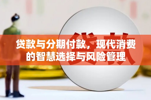 久治贷款与分期付款，现代消费的智慧选择与风险管理