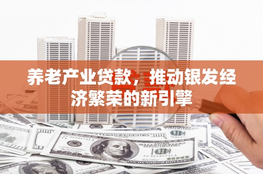 久治养老产业贷款，推动银发经济繁荣的新引擎