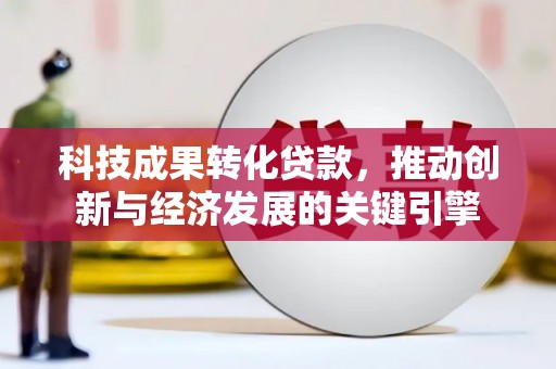 久治科技成果转化贷款，推动创新与经济发展的关键引擎