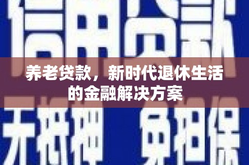 久治养老贷款，新时代退休生活的金融解决方案