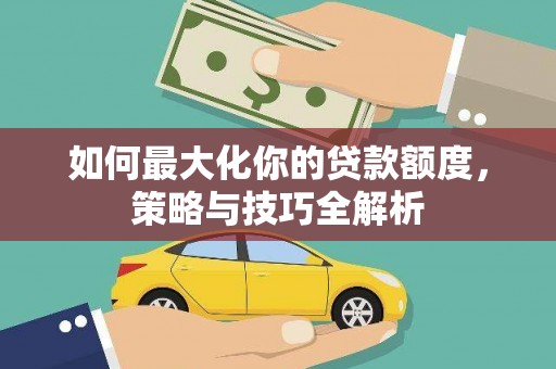 久治如何最大化你的贷款额度，策略与技巧全解析
