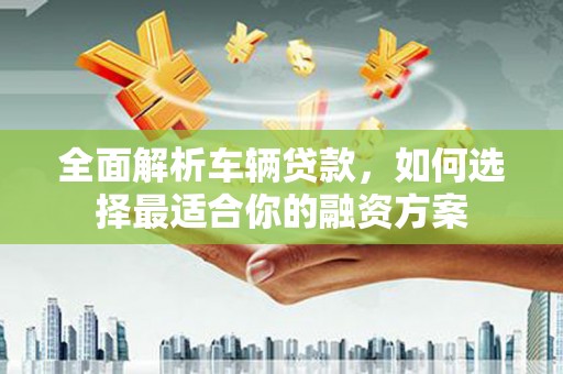 久治全面解析车辆贷款，如何选择最适合你的融资方案