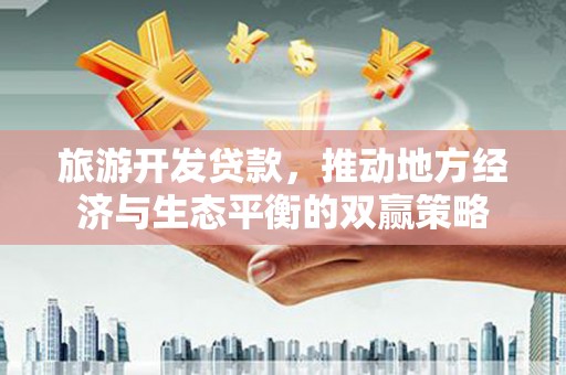 久治旅游开发贷款，推动地方经济与生态平衡的双赢策略