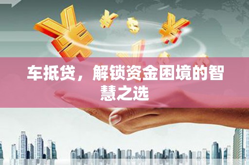久治车抵贷，解锁资金困境的智慧之选