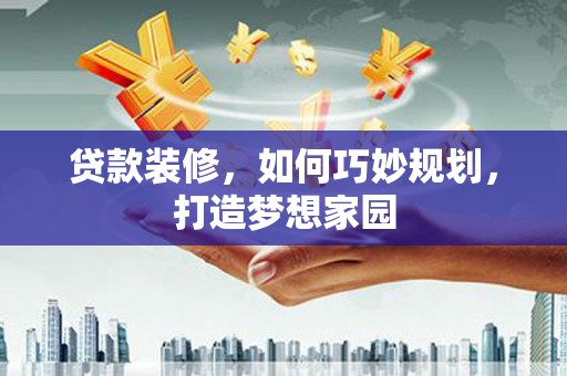 久治贷款装修，如何巧妙规划，打造梦想家园