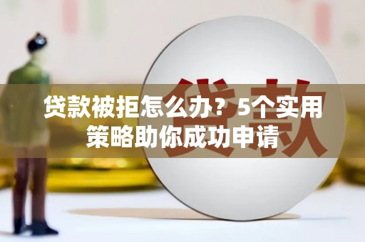 久治贷款被拒怎么办？5个实用策略助你成功申请