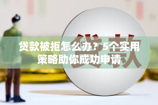 久治贷款被拒怎么办？5个实用策略助你成功申请