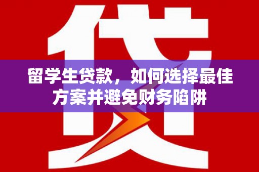 久治留学生贷款，如何选择最佳方案并避免财务陷阱