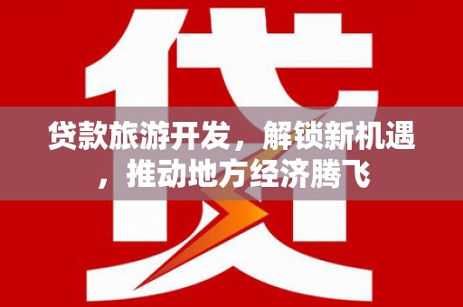 久治贷款旅游开发，解锁新机遇，推动地方经济腾飞