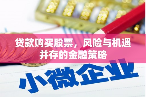 久治贷款购买股票，风险与机遇并存的金融策略