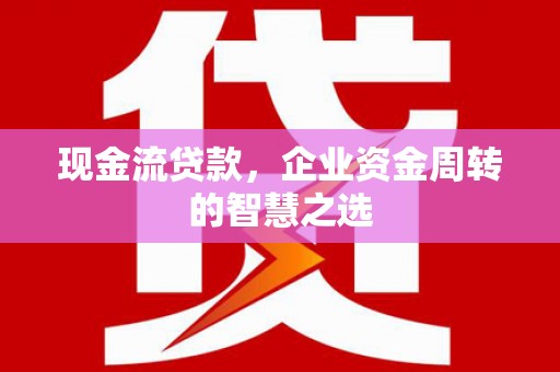久治现金流贷款，企业资金周转的智慧之选