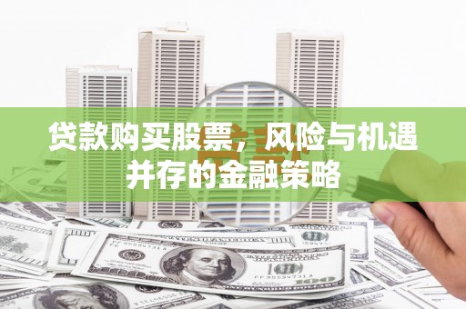 久治贷款购买股票，风险与机遇并存的金融策略