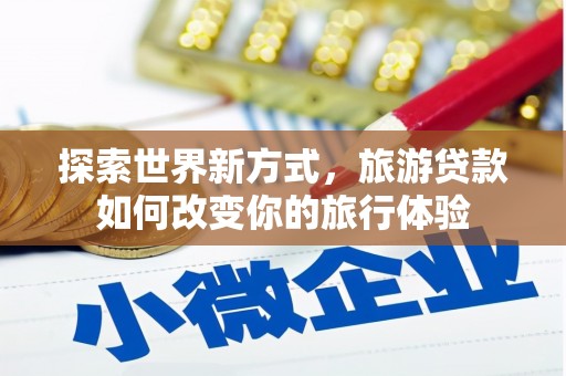 久治探索世界新方式，旅游贷款如何改变你的旅行体验