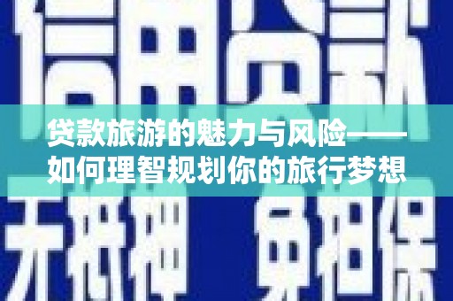 久治贷款旅游的魅力与风险——如何理智规划你的旅行梦想