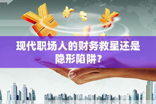 久治现代职场人的财务救星还是隐形陷阱？