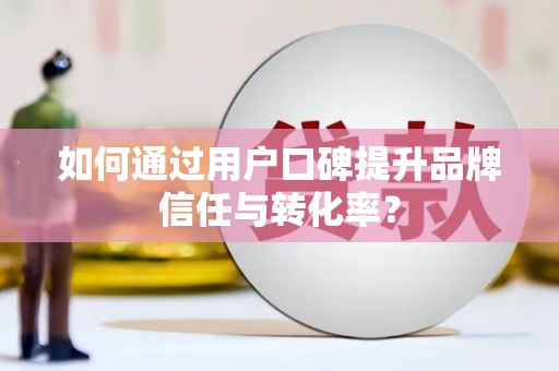 久治如何通过用户口碑提升品牌信任与转化率？